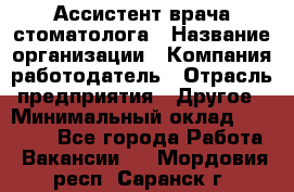 Ассистент врача-стоматолога › Название организации ­ Компания-работодатель › Отрасль предприятия ­ Другое › Минимальный оклад ­ 55 000 - Все города Работа » Вакансии   . Мордовия респ.,Саранск г.